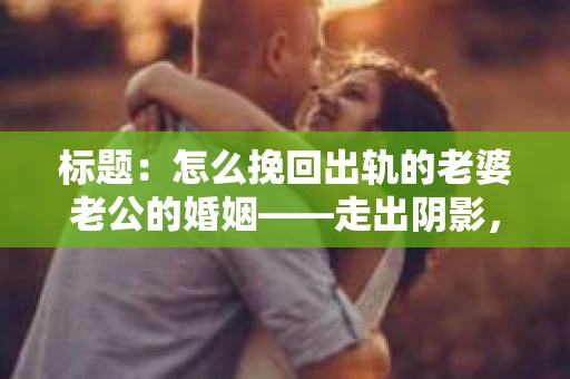 标题:怎么挽回出轨的老婆老公的婚姻——走出阴影,重建信任 标题:怎么挽回出轨的老婆老公的婚姻——走出阴影,重建信任