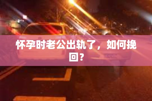 怀孕时老公出轨了，如何挽回？