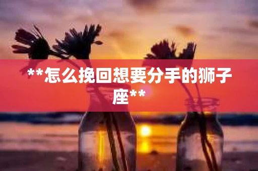 **怎么挽回想要分手的狮子座**