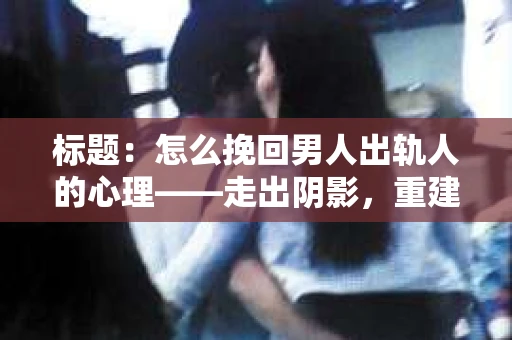 标题：怎么挽回男人出轨人的心理——走出阴影，重建信任