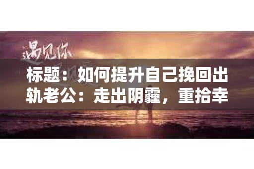 标题：如何提升自己挽回出轨老公：走出阴霾，重拾幸福