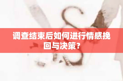 调查结束后如何进行情感挽回与决策? 调查结束后如何进行情感挽回与决策?