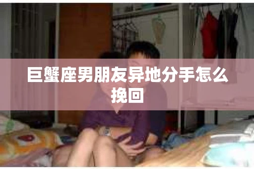 巨蟹座男朋友异地分手怎么挽回