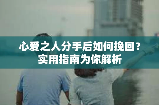 心爱之人分手后如何挽回？实用指南为你解析