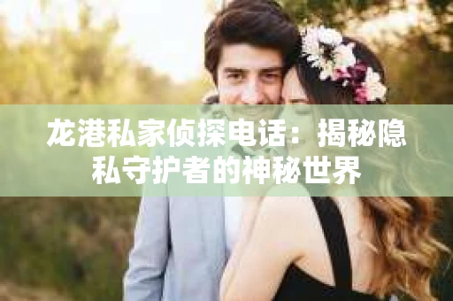 龙港私家侦探电话：揭秘隐私守护者的神秘世界