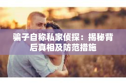 骗子自称私家侦探：揭秘背后真相及防范措施