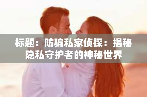 标题：防骗私家侦探：揭秘隐私守护者的神秘世界