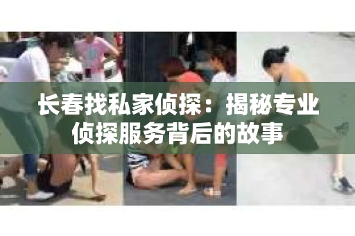 长春找私家侦探：揭秘专业侦探服务背后的故事