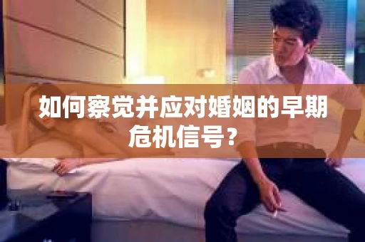 如何察觉并应对婚姻的早期危机信号? 如何察觉并应对婚姻的早期危机信号?