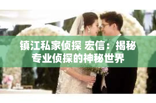 镇江私家侦探 宏信：揭秘专业侦探的神秘世界