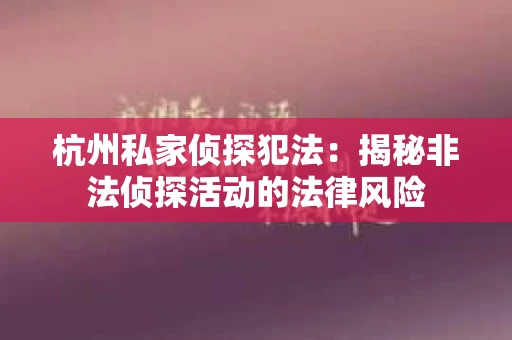 杭州私家侦探犯法：揭秘非法侦探活动的法律风险