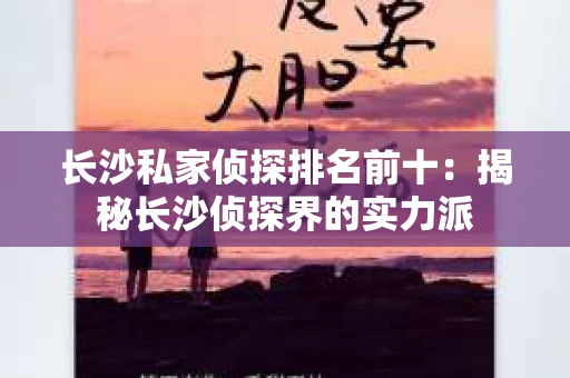 长沙私家侦探排名前十：揭秘长沙侦探界的实力派