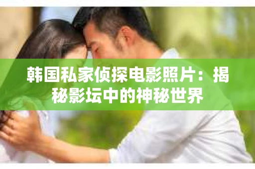 韩国私家侦探电影照片：揭秘影坛中的神秘世界
