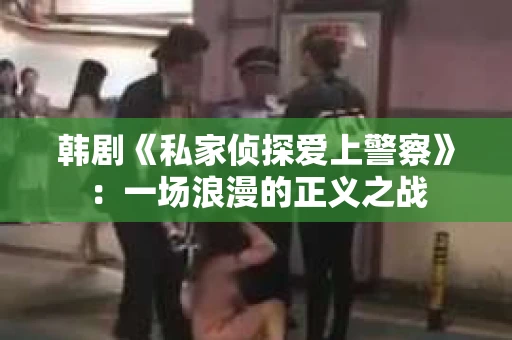 韩剧《私家侦探爱上警察》：一场浪漫的正义之战