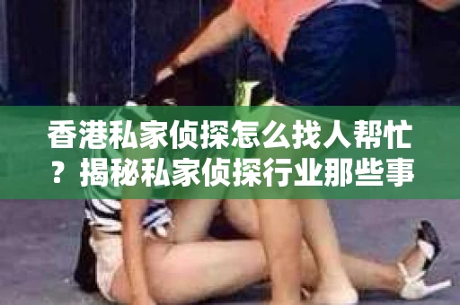 香港私家侦探怎么找人帮忙？揭秘私家侦探行业那些事儿