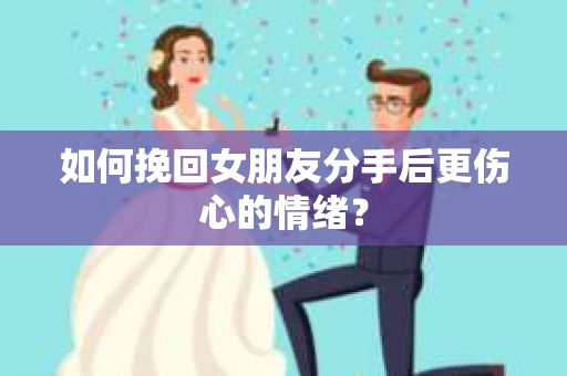 如何挽回女朋友分手后更伤心的情绪? 如何挽回女朋友分手后更伤心的情绪?
