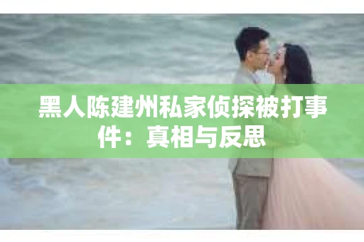 黑人陈建州私家侦探被打事件:真相与反思 黑人陈建州私家侦探被打事件:真相与反思