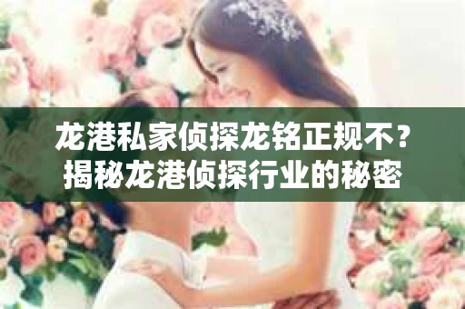 龙港私家侦探龙铭正规不?揭秘龙港侦探行业的秘密 龙港私家侦探龙铭正规不?揭秘龙港侦探行业的秘密