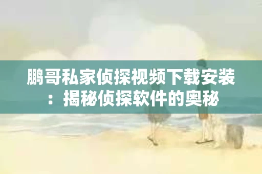 鹏哥私家侦探视频下载安装：揭秘侦探软件的奥秘