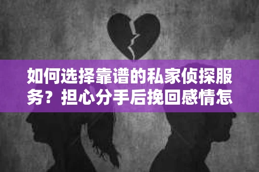 如何选择靠谱的私家侦探服务？担心分手后挽回感情怎么办？
