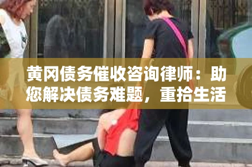 黄冈债务催收咨询律师：助您解决债务难题，重拾生活信心