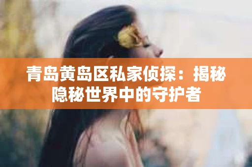 青岛黄岛区私家侦探：揭秘隐秘世界中的守护者