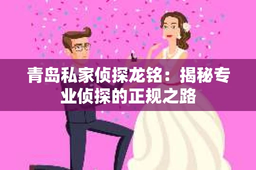 青岛私家侦探龙铭：揭秘专业侦探的正规之路