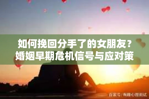 如何挽回分手了的女朋友?婚姻早期危机信号与应对策略 如何挽回分手了的女朋友?婚姻早期危机信号与应对策略