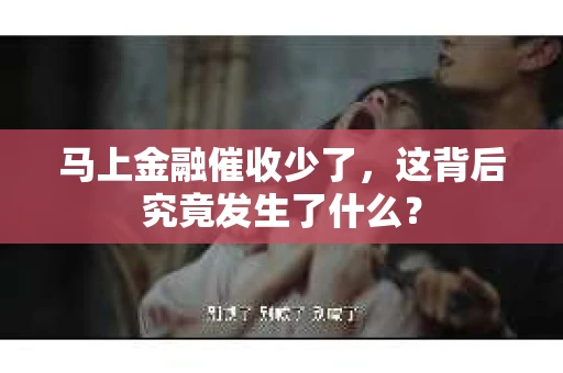 马上金融催收少了，这背后究竟发生了什么？