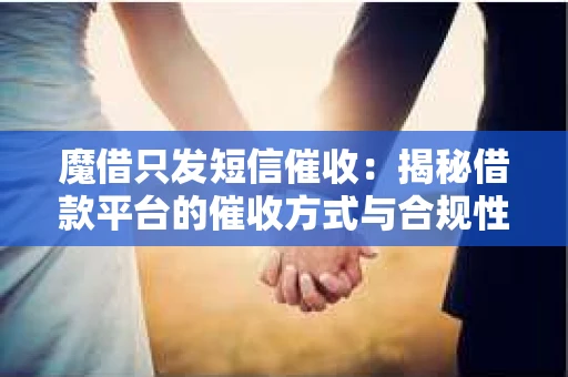 魔借只发短信催收：揭秘借款平台的催收方式与合规性