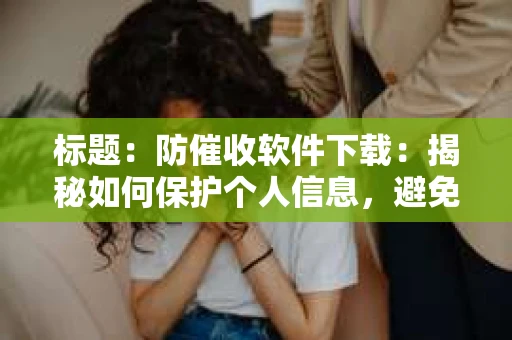 标题：防催收软件下载：揭秘如何保护个人信息，避免骚扰电话