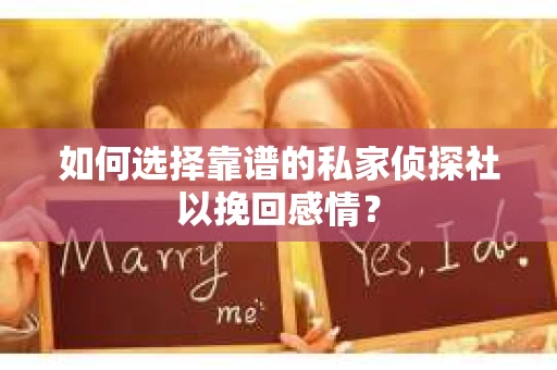 如何选择靠谱的私家侦探社以挽回感情？