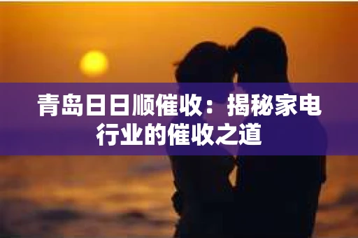 青岛日日顺催收：揭秘家电行业的催收之道