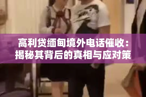 高利贷缅甸境外电话催收：揭秘其背后的真相与应对策略