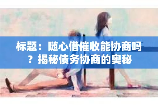 标题：随心借催收能协商吗？揭秘债务协商的奥秘