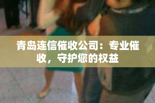 青岛连信催收公司：专业催收，守护您的权益