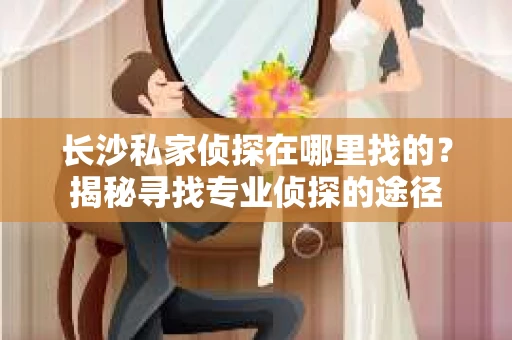 长沙私家侦探在哪里找的？揭秘寻找专业侦探的途径