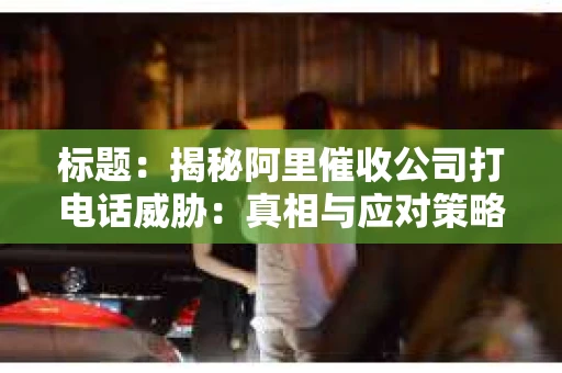 标题：揭秘阿里催收公司打电话威胁：真相与应对策略