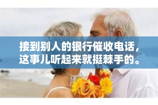 接到别人的银行催收电话，这事儿听起来就挺棘手的。我最近就遇到了这样的事情，所以想和大家聊聊这个话题。首先，你得明白，银行催收电话并不是什么新鲜事儿，但面对这样的电话，我们该如何应对呢？下面，我就从自己的经历出发，和大家分享一下我的看法。