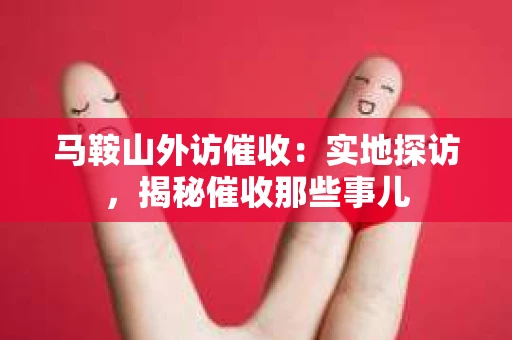 马鞍山外访催收：实地探访，揭秘催收那些事儿