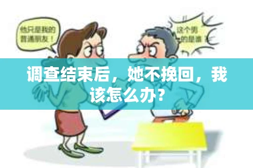 调查结束后，她不挽回，我该怎么办？