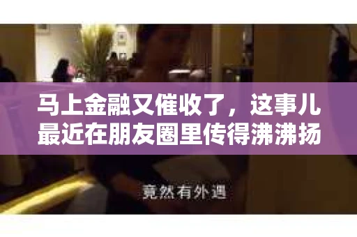 马上金融又催收了，这事儿最近在朋友圈里传得沸沸扬扬。说实话，我也有点好奇，这马上金融到底是怎么回事？催收又是怎么一回事？今天，我就来跟大家聊聊这个话题。