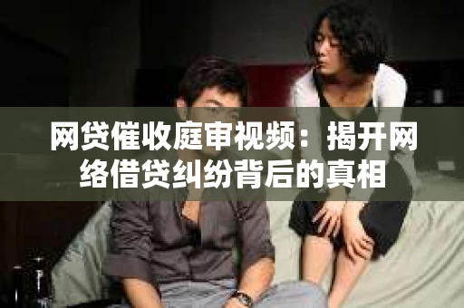 网贷催收庭审视频：揭开网络借贷纠纷背后的真相