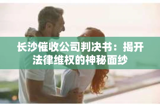 长沙催收公司判决书：揭开法律维权的神秘面纱