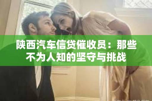 陕西汽车信贷催收员：那些不为人知的坚守与挑战