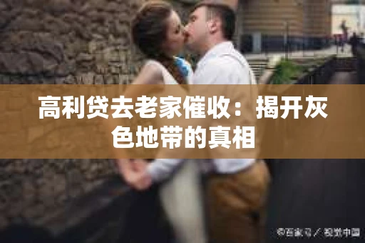 高利贷去老家催收：揭开灰色地带的真相