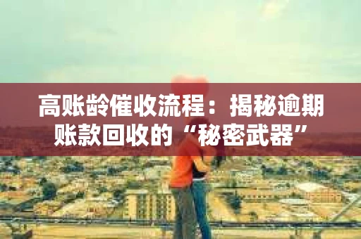 高账龄催收流程：揭秘逾期账款回收的“秘密武器”