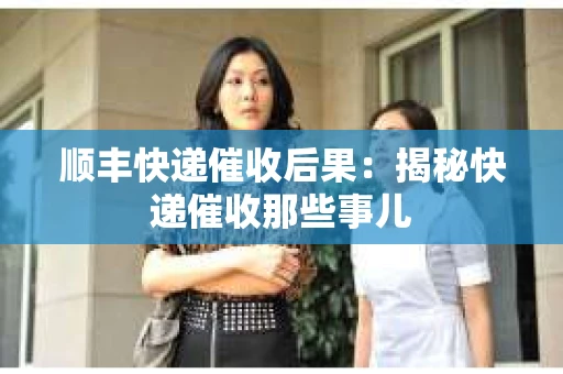 顺丰快递催收后果：揭秘快递催收那些事儿