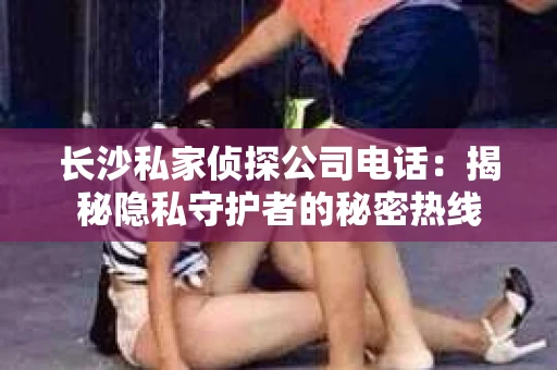 长沙私家侦探公司电话：揭秘隐私守护者的秘密热线