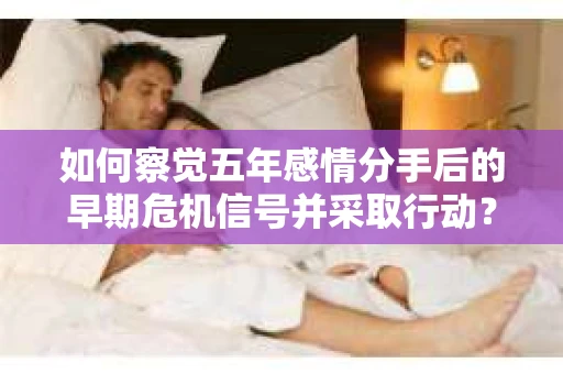 如何察觉五年感情分手后的早期危机信号并采取行动? 如何察觉五年感情分手后的早期危机信号并采取行动?
